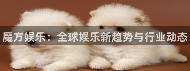 彩神2登录地址：魔方娱乐：全球娱乐新趋势与行业动态