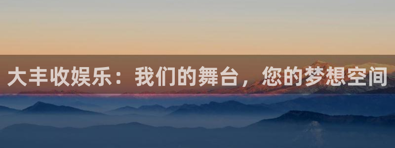 彩神体育官网登录：大丰收娱乐：我们的舞台，您的梦想空间