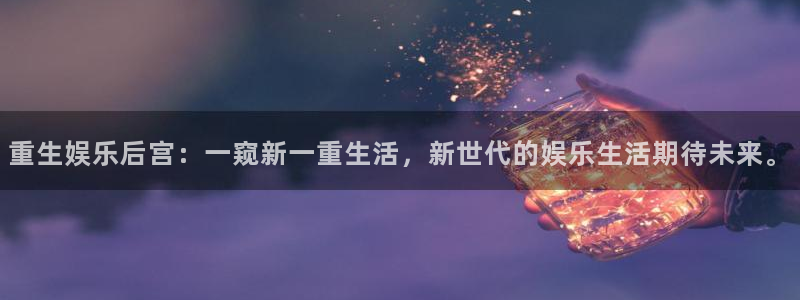 彩神vk：重生娱乐后宫：一窥新一重生活，新世代的娱乐生活期待未来。