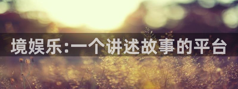 彩神4代理：境娱乐:一个讲述故事的平台