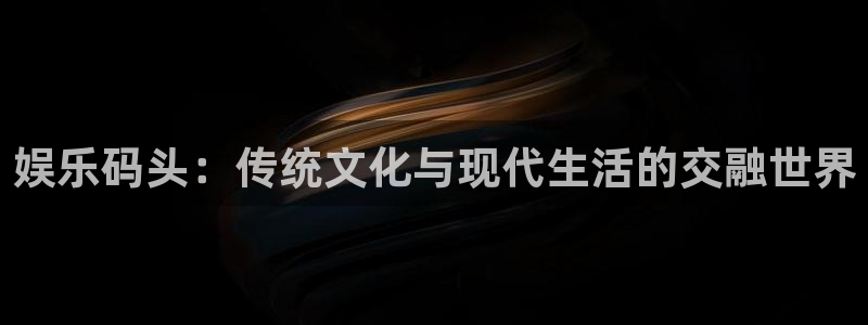 彩神体育凯捷平台代理：娱乐码头：传统文化与现代生活的交融世界