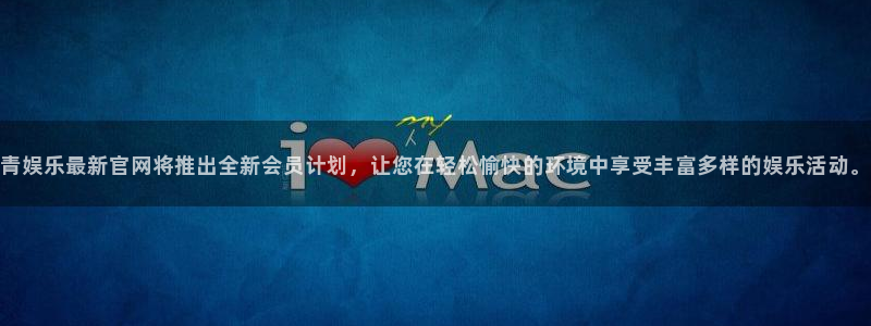 彩神4开户：青娱乐最新官网将推出全新会员计划，让您在轻松愉快的环境中享受丰富多样