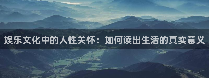彩神登录界面入口：娱乐文化中的人性关怀：如何读出生活的真实意义