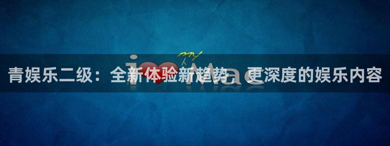 彩神平台开户：青娱乐二级：全新体验新趋势，更深度的娱乐内容